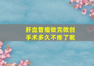 肝血管瘤做完微创手术多久不疼了呢