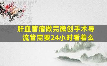 肝血管瘤做完微创手术导流管需要24小时看着么