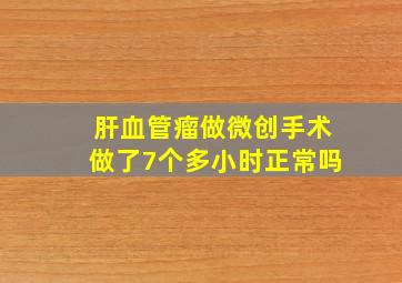 肝血管瘤做微创手术做了7个多小时正常吗