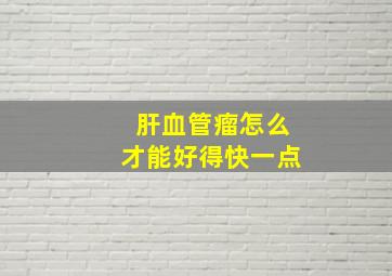 肝血管瘤怎么才能好得快一点