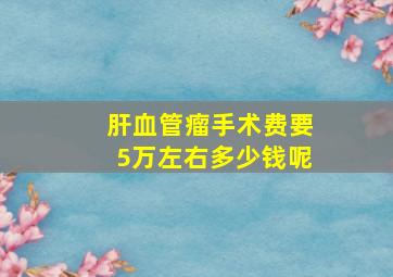 肝血管瘤手术费要5万左右多少钱呢