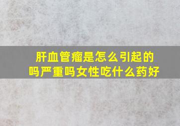 肝血管瘤是怎么引起的吗严重吗女性吃什么药好