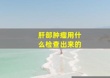 肝部肿瘤用什么检查出来的