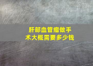 肝部血管瘤做手术大概需要多少钱