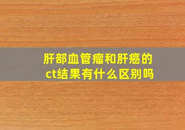 肝部血管瘤和肝癌的ct结果有什么区别吗