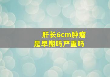 肝长6cm肿瘤是早期吗严重吗