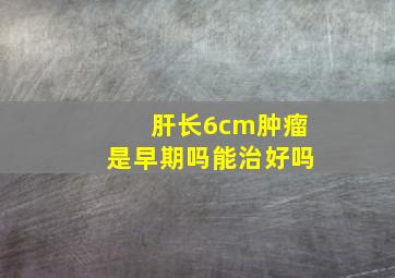 肝长6cm肿瘤是早期吗能治好吗