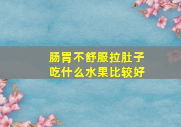 肠胃不舒服拉肚子吃什么水果比较好