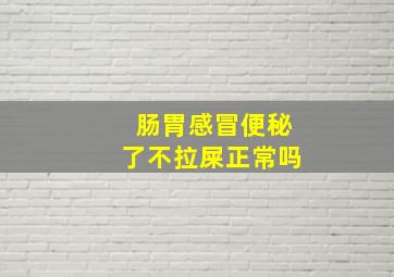 肠胃感冒便秘了不拉屎正常吗