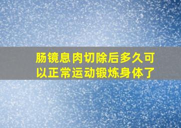 肠镜息肉切除后多久可以正常运动锻炼身体了