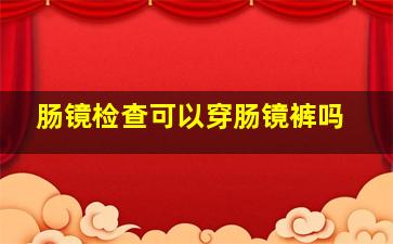 肠镜检查可以穿肠镜裤吗