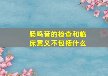 肠鸣音的检查和临床意义不包括什么