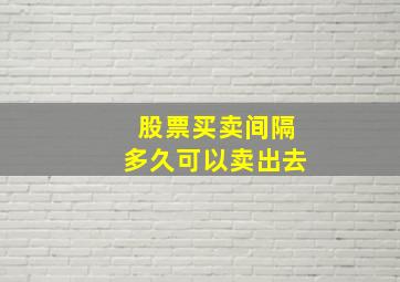 股票买卖间隔多久可以卖出去