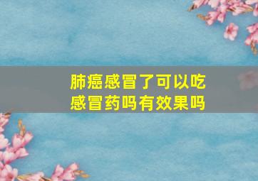 肺癌感冒了可以吃感冒药吗有效果吗