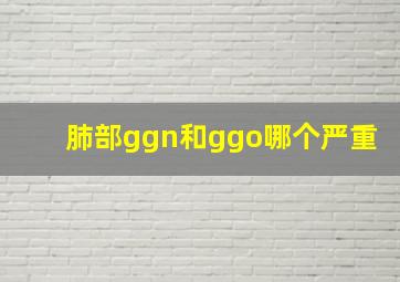 肺部ggn和ggo哪个严重