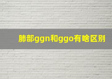 肺部ggn和ggo有啥区别