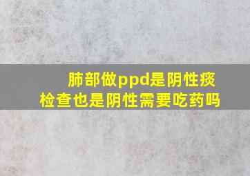 肺部做ppd是阴性痰检查也是阴性需要吃药吗