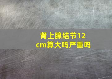 肾上腺结节12cm算大吗严重吗