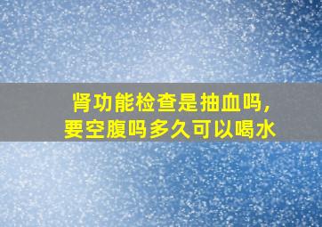 肾功能检查是抽血吗,要空腹吗多久可以喝水