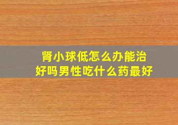 肾小球低怎么办能治好吗男性吃什么药最好