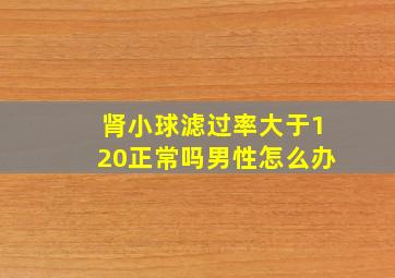 肾小球滤过率大于120正常吗男性怎么办