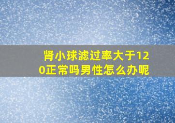 肾小球滤过率大于120正常吗男性怎么办呢