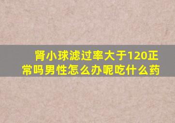 肾小球滤过率大于120正常吗男性怎么办呢吃什么药