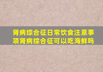 肾病综合征日常饮食注意事项肾病综合征可以吃海鲜吗