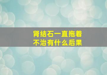 肾结石一直拖着不治有什么后果