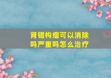 肾错构瘤可以消除吗严重吗怎么治疗