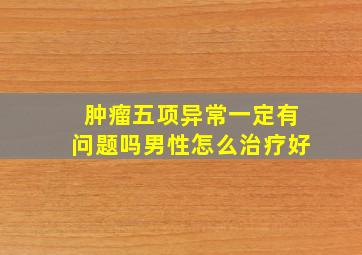 肿瘤五项异常一定有问题吗男性怎么治疗好