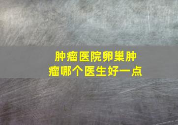 肿瘤医院卵巢肿瘤哪个医生好一点