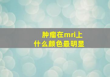 肿瘤在mri上什么颜色最明显