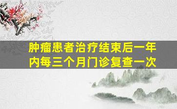 肿瘤患者治疗结束后一年内每三个月门诊复查一次