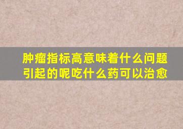 肿瘤指标高意味着什么问题引起的呢吃什么药可以治愈