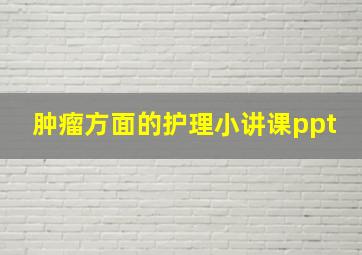 肿瘤方面的护理小讲课ppt