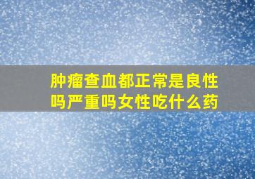 肿瘤查血都正常是良性吗严重吗女性吃什么药