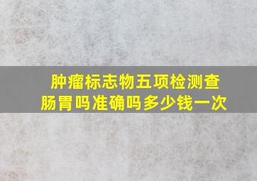 肿瘤标志物五项检测查肠胃吗准确吗多少钱一次