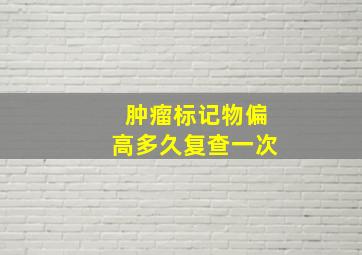 肿瘤标记物偏高多久复查一次