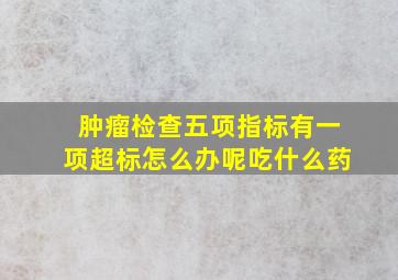 肿瘤检查五项指标有一项超标怎么办呢吃什么药