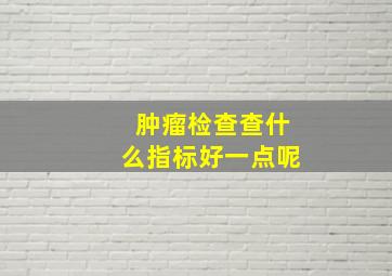 肿瘤检查查什么指标好一点呢