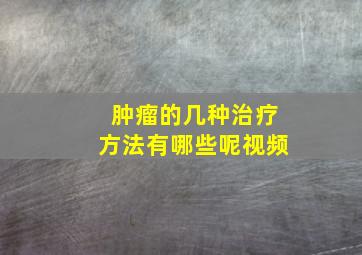 肿瘤的几种治疗方法有哪些呢视频