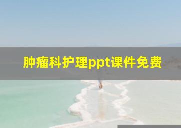 肿瘤科护理ppt课件免费