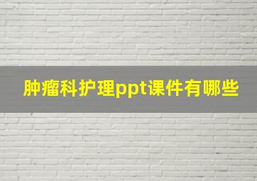 肿瘤科护理ppt课件有哪些