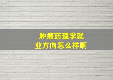 肿瘤药理学就业方向怎么样啊