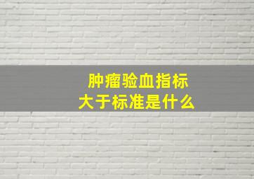 肿瘤验血指标大于标准是什么