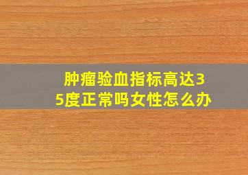 肿瘤验血指标高达35度正常吗女性怎么办