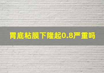 胃底粘膜下隆起0.8严重吗