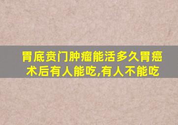 胃底贲门肿瘤能活多久胃癌术后有人能吃,有人不能吃