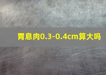 胃息肉0.3-0.4cm算大吗